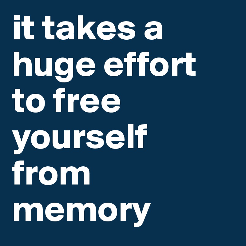 it takes a huge effort to free yourself from memory