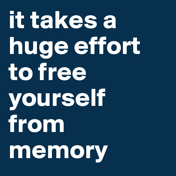 it takes a huge effort to free yourself from memory