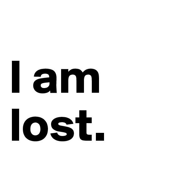                           I am lost.
