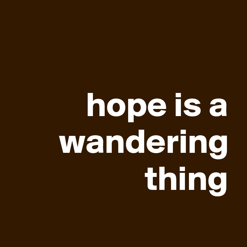 

hope is a wandering thing
