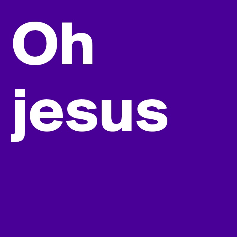 Oh jesus