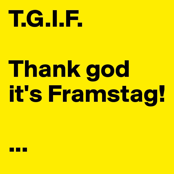 T.G.I.F.

Thank god it's Framstag!

...