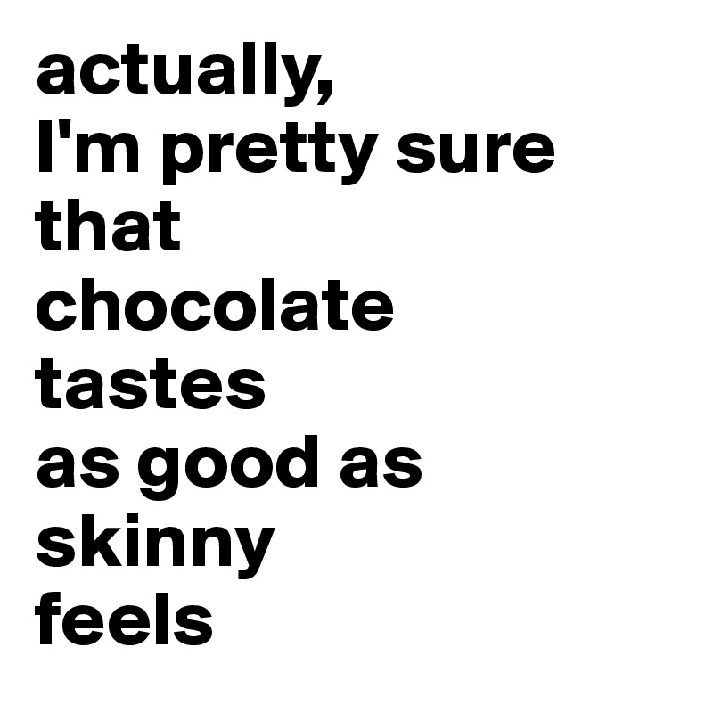 actually,
I'm pretty sure that
chocolate
tastes 
as good as
skinny
feels