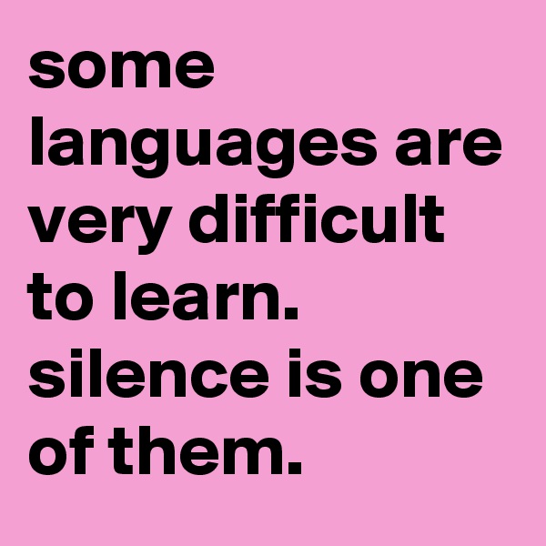 some languages are very difficult to learn. 
silence is one of them.