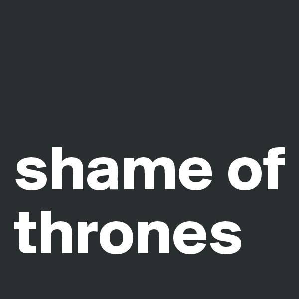 

shame of thrones
