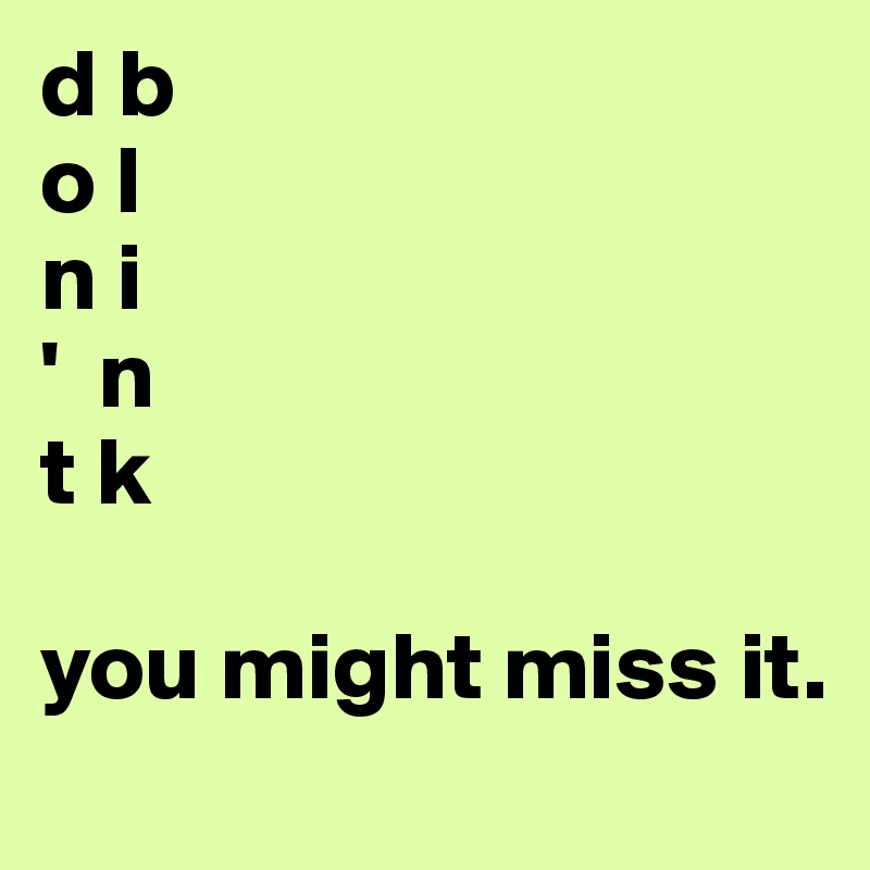 d b
o l
n i 
'  n
t k 

you might miss it.