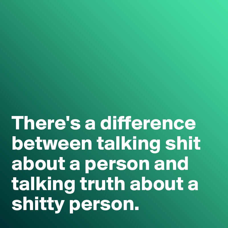 




There's a difference between talking shit about a person and talking truth about a shitty person. 