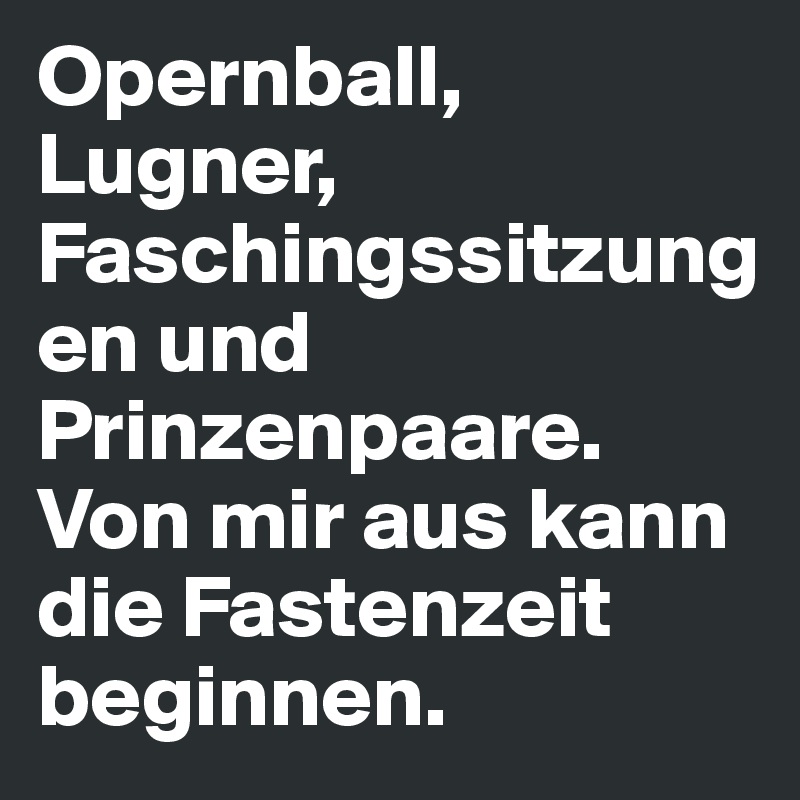 Opernball, Lugner, Faschingssitzungen und Prinzenpaare. Von mir aus kann die Fastenzeit beginnen.