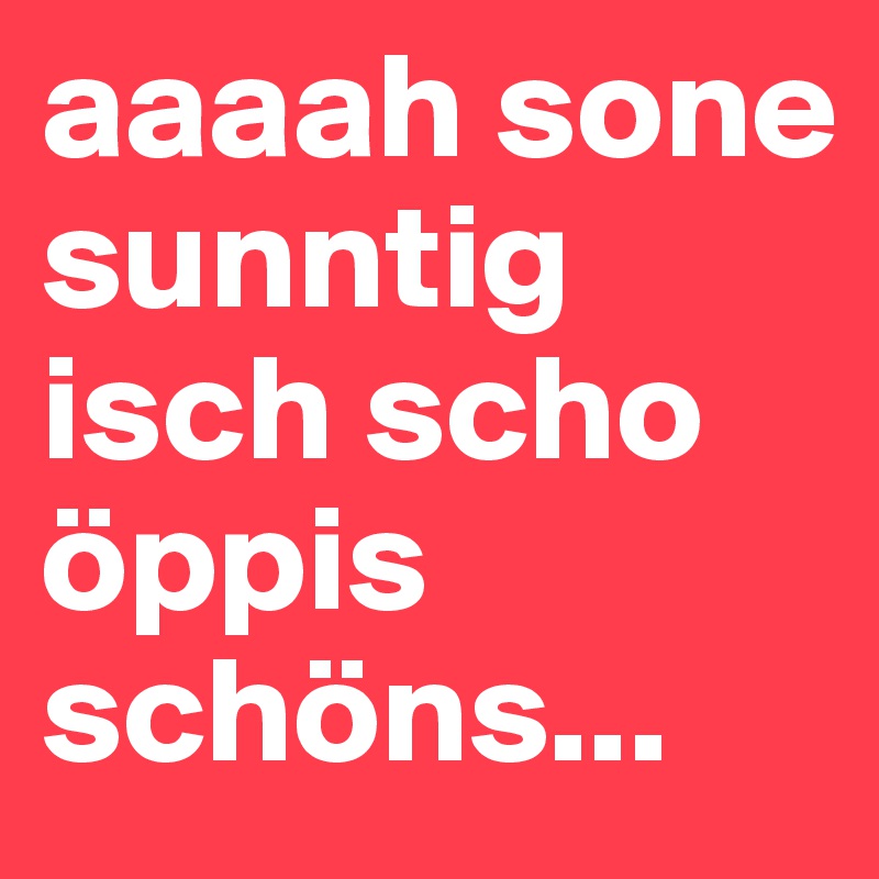 aaaah sone sunntig isch scho öppis schöns...