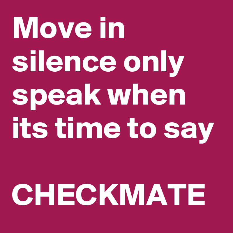 Move in silence only speak when its time to say

CHECKMATE