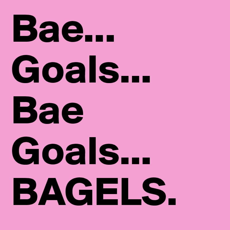 Bae...
Goals... Bae Goals...
BAGELS. 