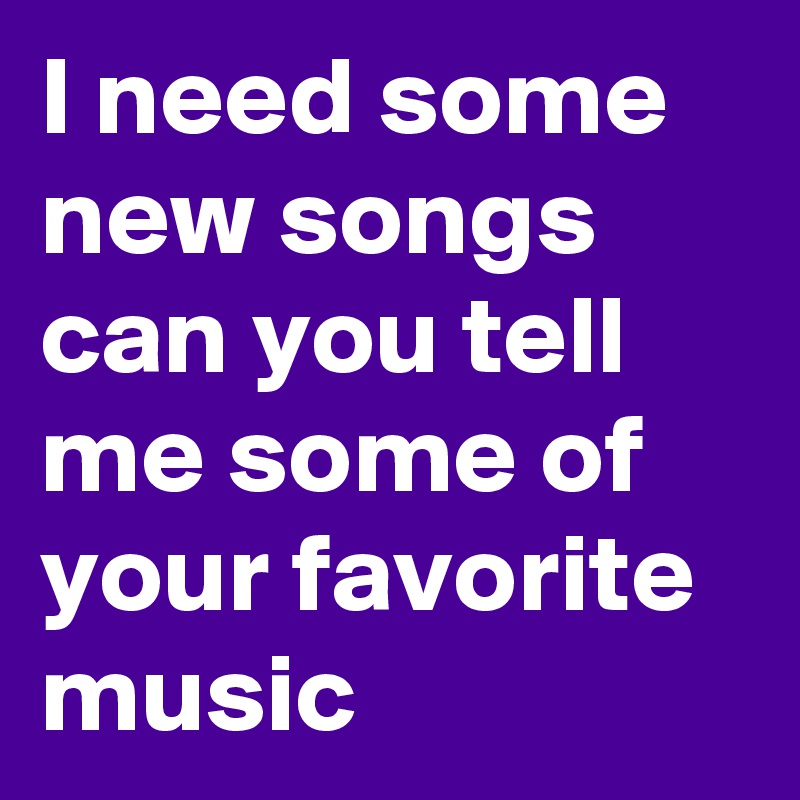 I need some new songs can you tell me some of your favorite music