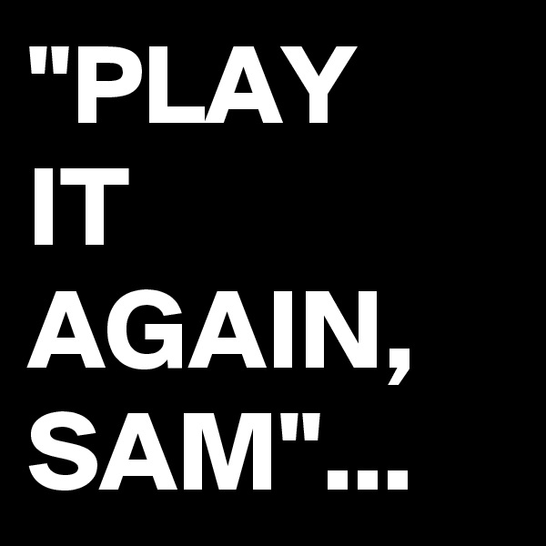 "PLAY 
IT 
AGAIN,
SAM"...