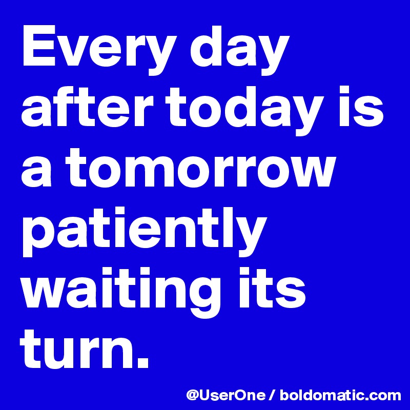 Every day after today is a tomorrow patiently waiting its turn.