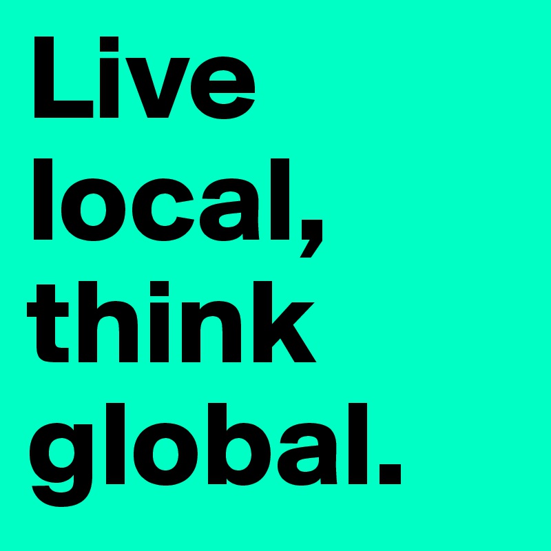 Live local, think global.