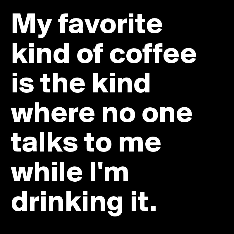 My favorite kind of coffee is the kind where no one talks to me while I'm drinking it.