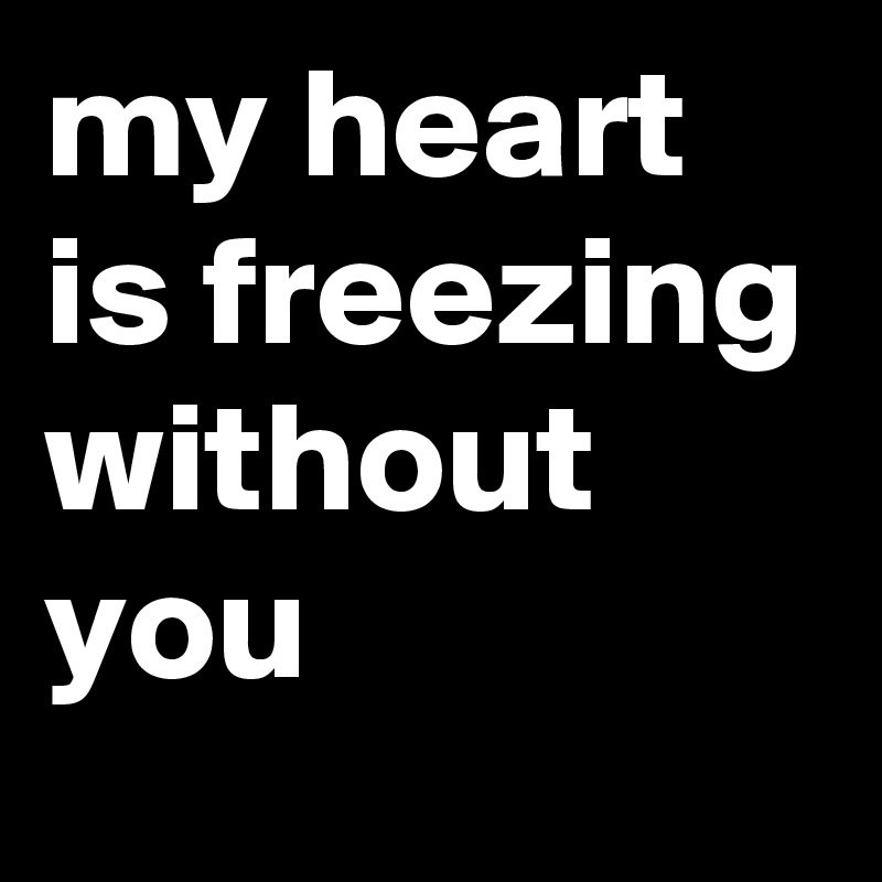 my heart is freezing without you