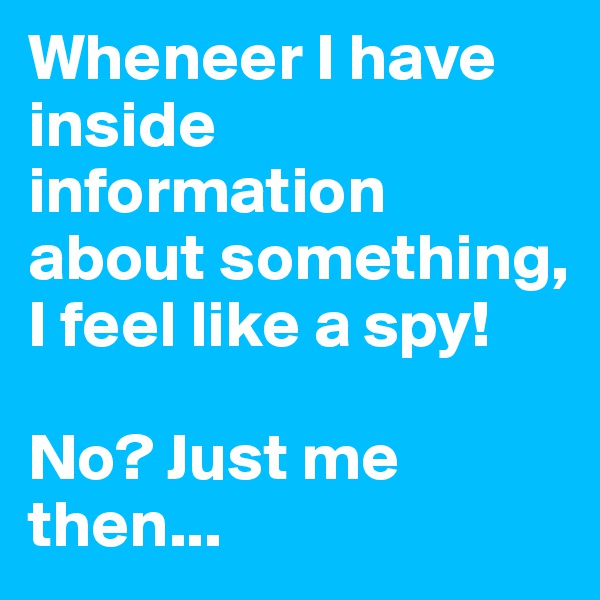 Wheneer I have inside information about something, I feel like a spy!

No? Just me then...