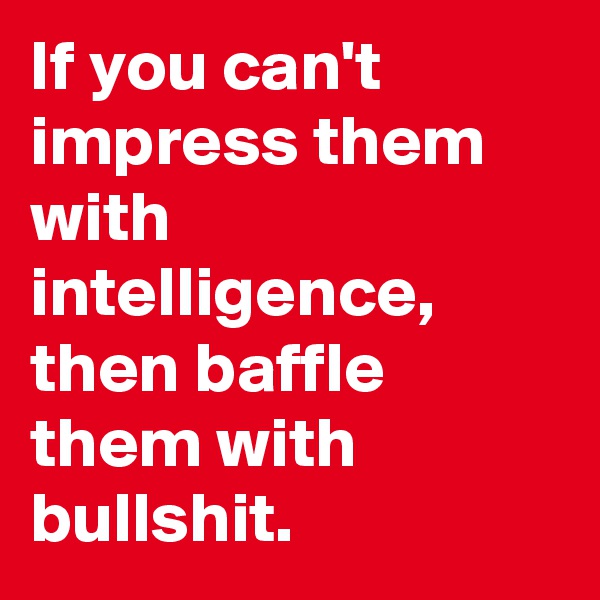 If you can't impress them with intelligence, then baffle them with bullshit.