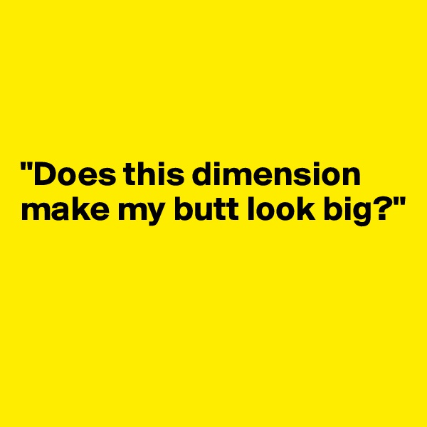 



"Does this dimension make my butt look big?"



