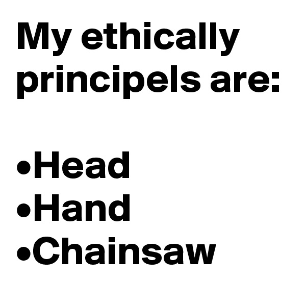 My ethically principels are:

•Head
•Hand
•Chainsaw