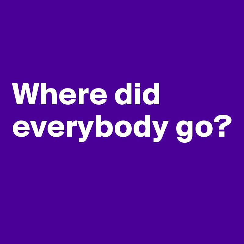 

Where did everybody go?

