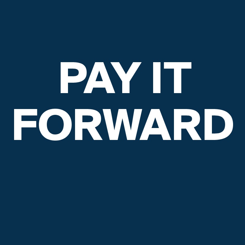 
     PAY IT
FORWARD
