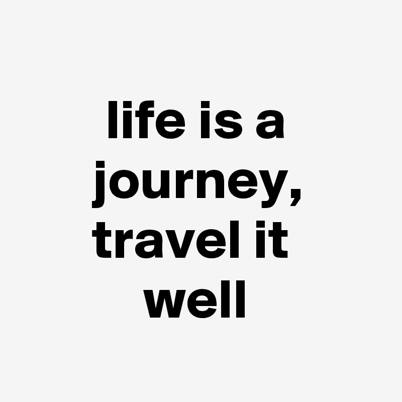 
life is a journey, travel it 
well
