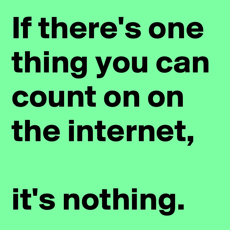 If there's one thing you can count on on the internet,

it's nothing.