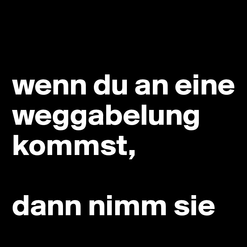

wenn du an eine weggabelung kommst,

dann nimm sie
