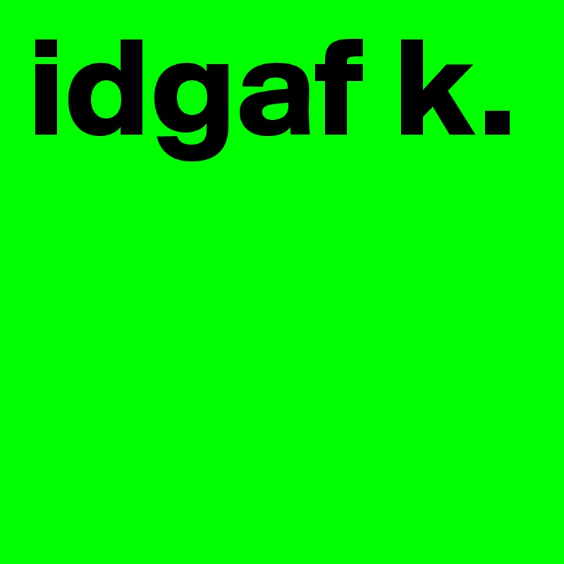 idgaf k.