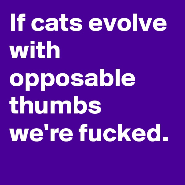 If cats evolve with opposable thumbs we're fucked.