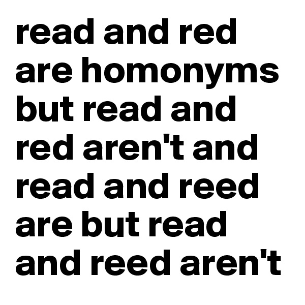read and red are homonyms but read and red aren't and read and reed are but read and reed aren't 