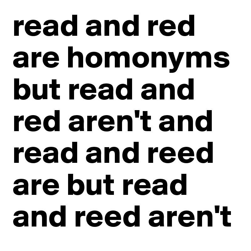 read and red are homonyms but read and red aren't and read and reed are but read and reed aren't 