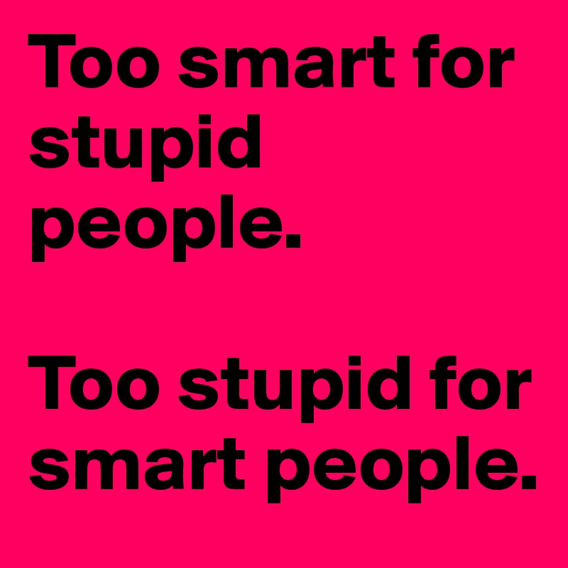 Too smart for stupid people.

Too stupid for smart people.