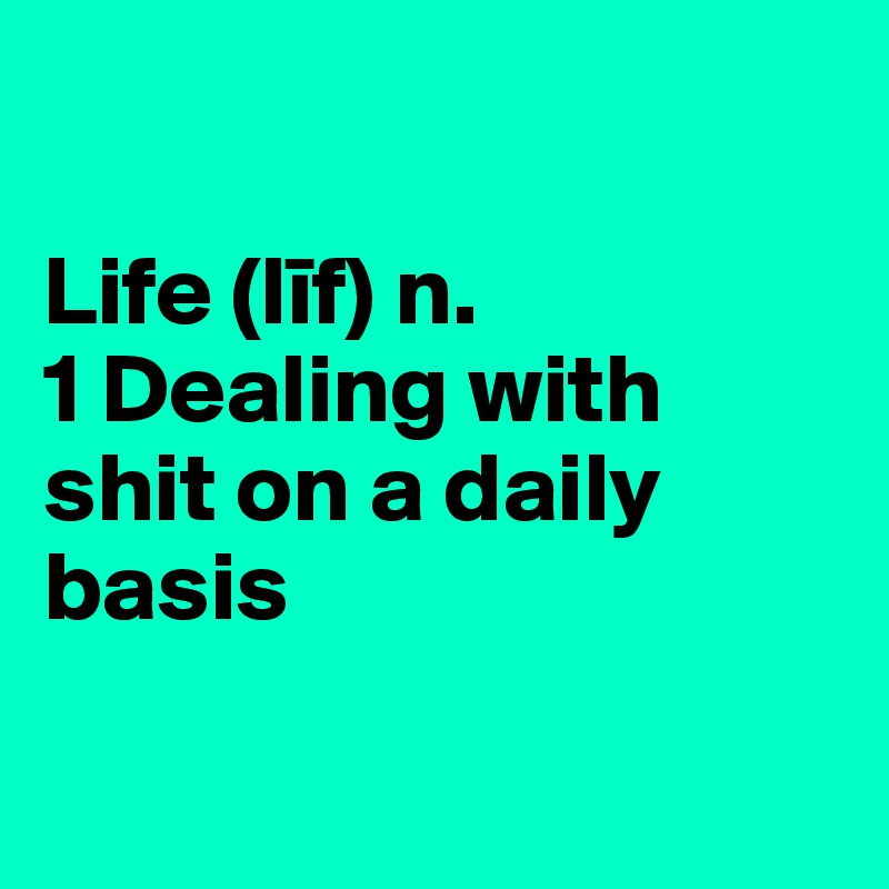

Life (lif) n. 
1 Dealing with shit on a daily basis 


