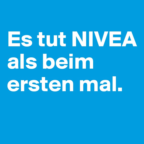 
Es tut NIVEA als beim ersten mal.

