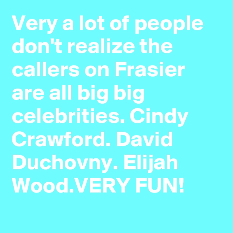 Very a lot of people don't realize the callers on Frasier are all big big celebrities. Cindy Crawford. David Duchovny. Elijah Wood.VERY FUN!