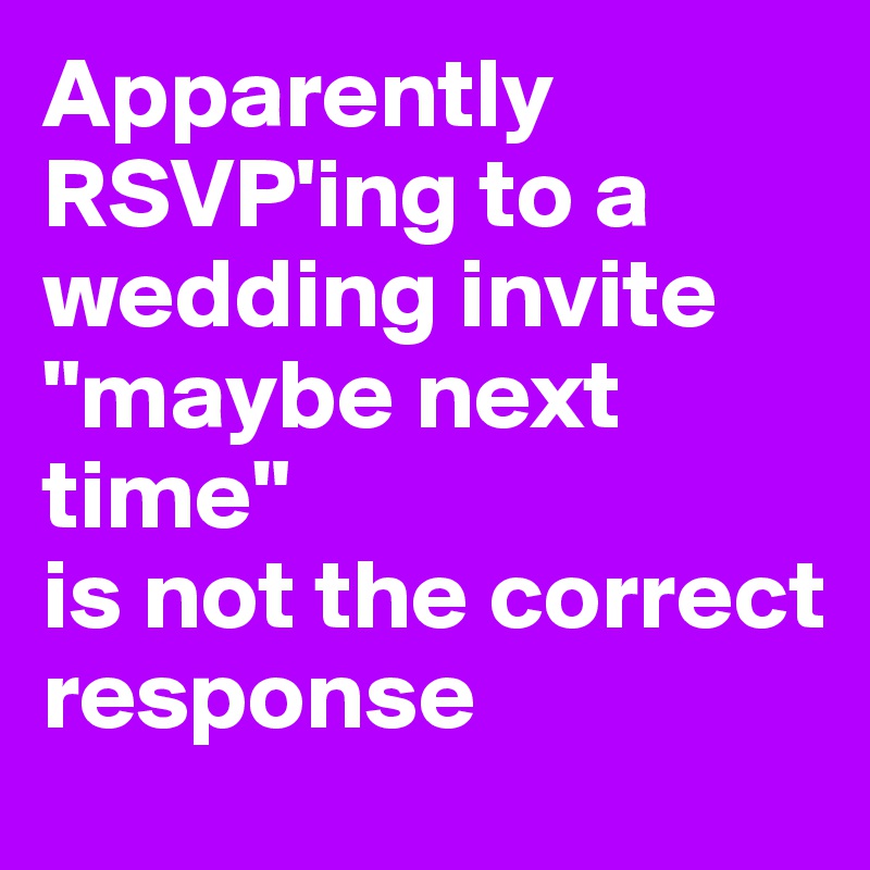 Apparently
RSVP'ing to a wedding invite
"maybe next time" 
is not the correct response