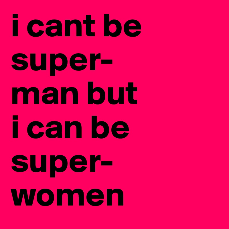 i cant be
super-        man but
i can be
super-            women 