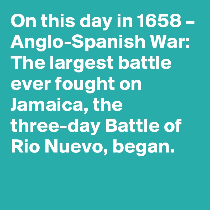 On this day in 1658 – Anglo-Spanish War: The largest battle ever fought on Jamaica, the three-day Battle of Rio Nuevo, began.