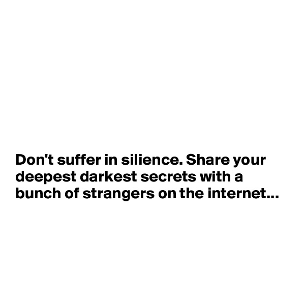 







Don't suffer in silience. Share your deepest darkest secrets with a bunch of strangers on the internet...



