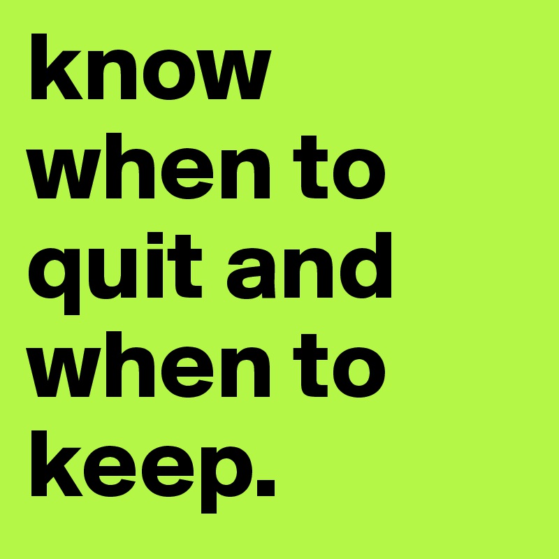 know when to quit and when to keep.