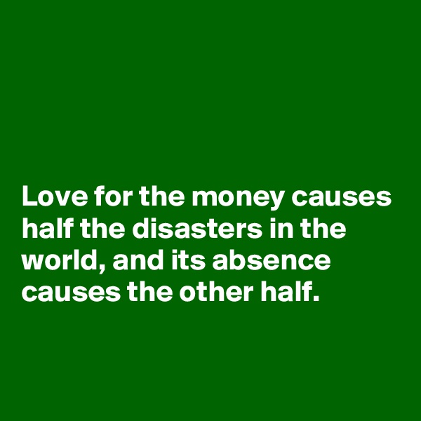 




Love for the money causes half the disasters in the world, and its absence causes the other half.

