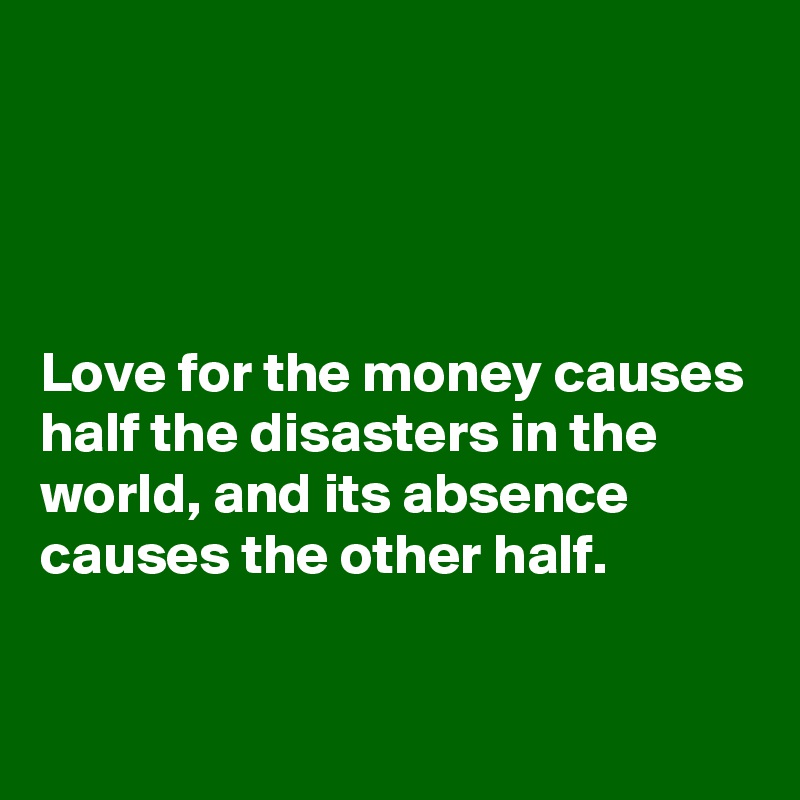 




Love for the money causes half the disasters in the world, and its absence causes the other half.

