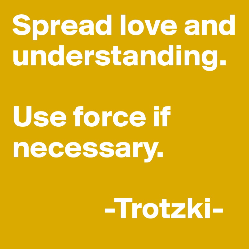 Spread love and understanding.

Use force if necessary. 

               -Trotzki-