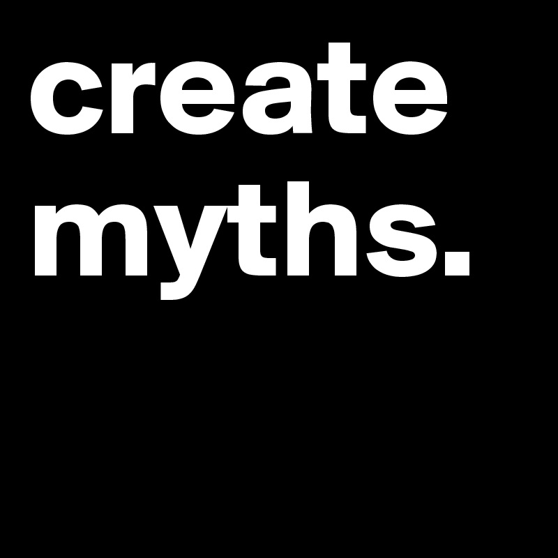 create
myths.