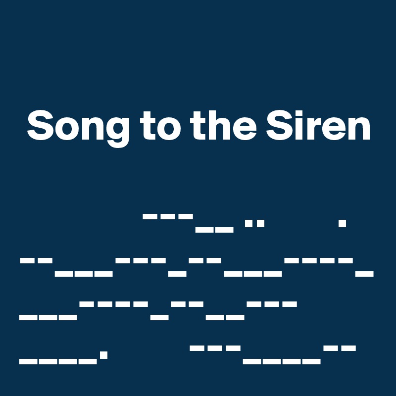                          

 Song to the Siren

              ---__ ..        . 
--___---_--___----_
___----_--__---____.         ---____-- 