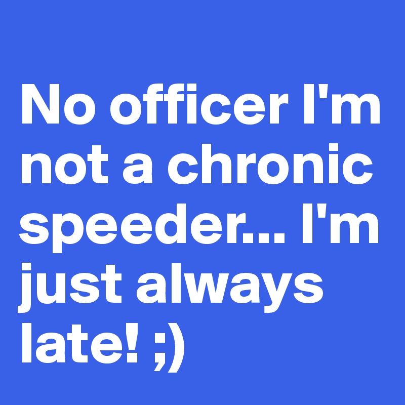 
No officer I'm not a chronic speeder... I'm just always late! ;)