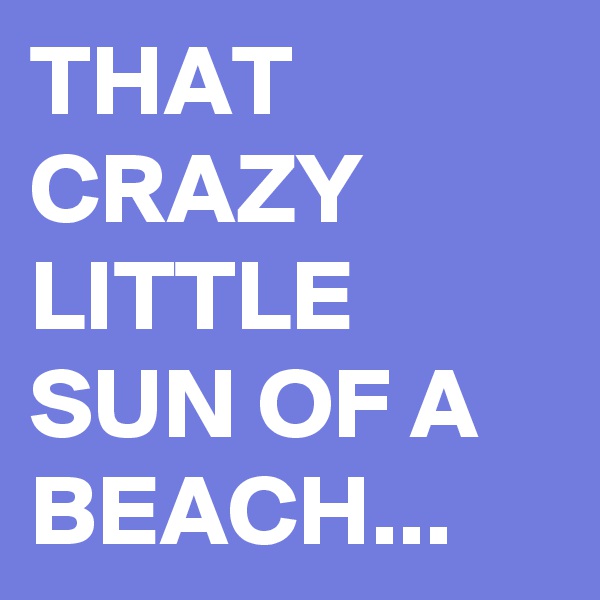 THAT CRAZY LITTLE SUN OF A BEACH...